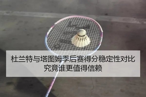 杜兰特与塔图姆季后赛得分稳定性对比究竟谁更值得信赖