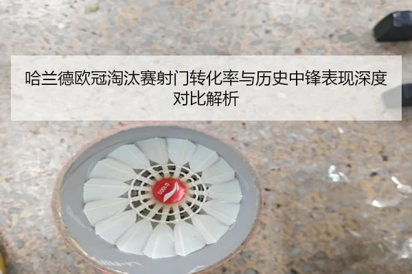 哈兰德欧冠淘汰赛射门转化率与历史中锋表现深度对比解析