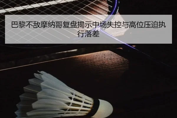 巴黎不敌摩纳哥复盘揭示中场失控与高位压迫执行落差