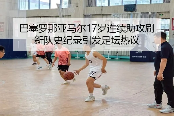 巴塞罗那亚马尔17岁连续助攻刷新队史纪录引发足坛热议