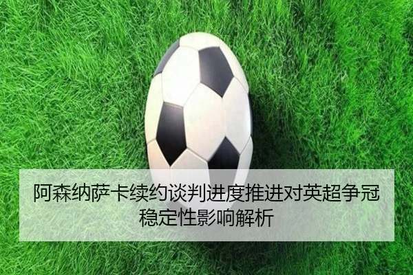 阿森纳萨卡续约谈判进度推进对英超争冠稳定性影响解析 | aoko