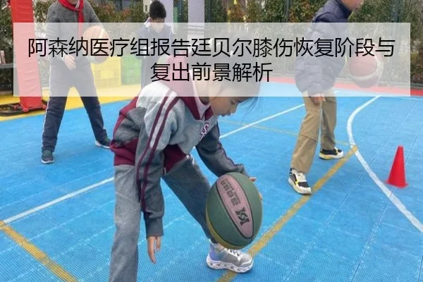 阿森纳医疗组报告廷贝尔膝伤恢复阶段与复出前景解析