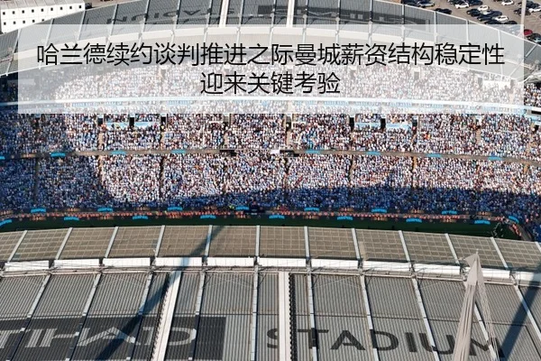 哈兰德续约谈判推进之际曼城薪资结构稳定性迎来关键考验