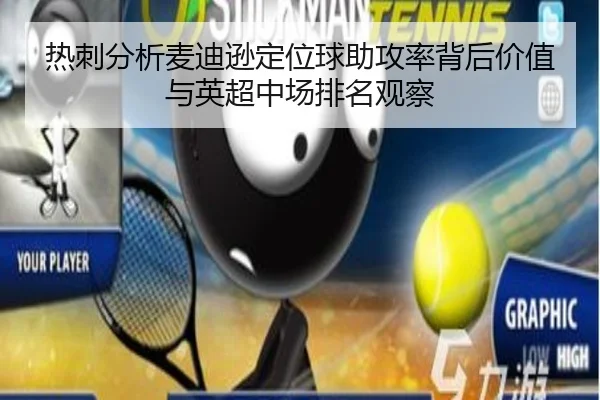 热刺分析麦迪逊定位球助攻率背后价值与英超中场排名观察