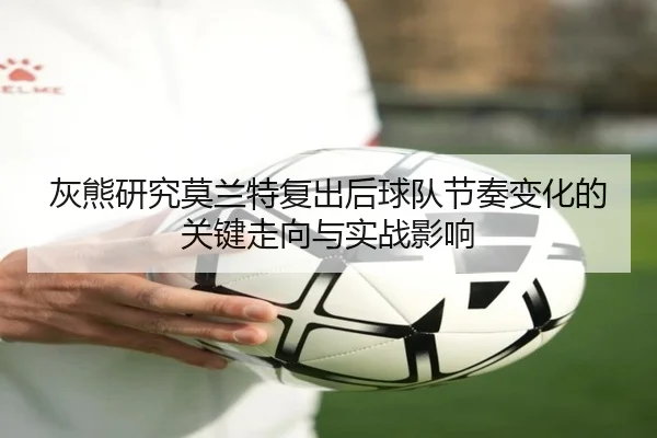灰熊研究莫兰特复出后球队节奏变化的关键走向与实战影响