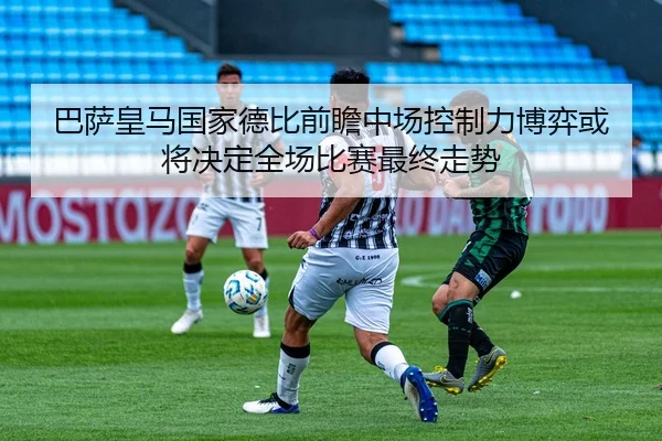 巴萨皇马国家德比前瞻中场控制力博弈或将决定全场比赛最终走势