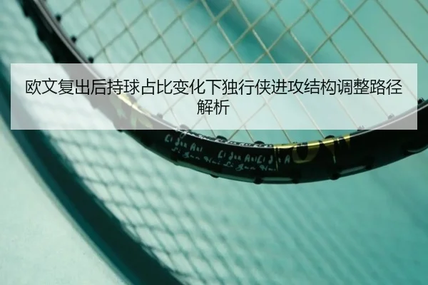 欧文复出后持球占比变化下独行侠进攻结构调整路径解析
