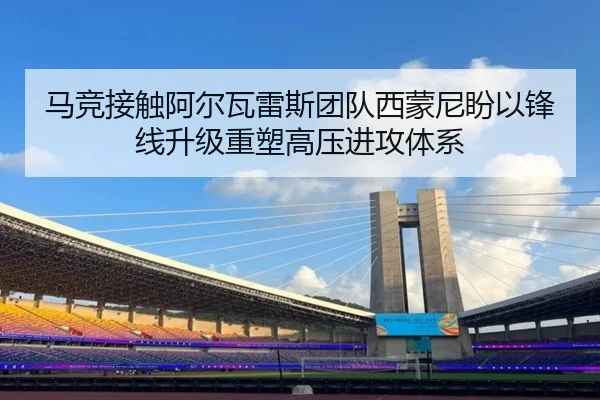 马竞接触阿尔瓦雷斯团队西蒙尼盼以锋线升级重塑高压进攻体系