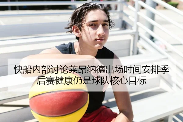 快船内部讨论莱昂纳德出场时间安排季后赛健康仍是球队核心目标
