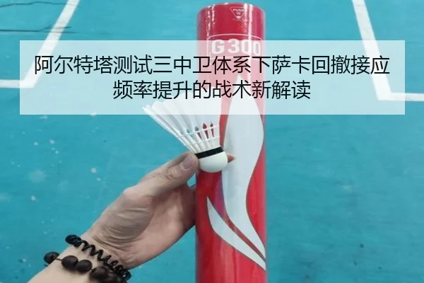 阿尔特塔测试三中卫体系下萨卡回撤接应频率提升的战术新解读 | aoko