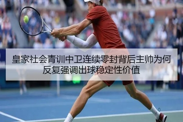 皇家社会青训中卫连续零封背后主帅为何反复强调出球稳定性价值